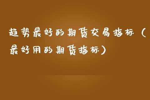 趋势最好的期货交易指标（最好用的期货指标）_https://www.xmqjcw.com_期货直播室_第1张