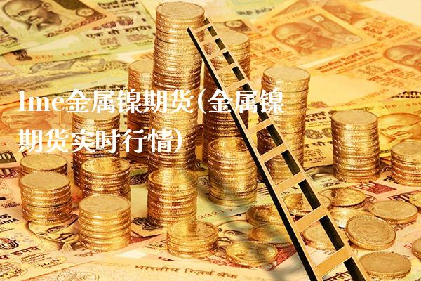 lme金属镍期货(金属镍期货实时行情)_https://www.xmqjcw.com_期货投资_第1张