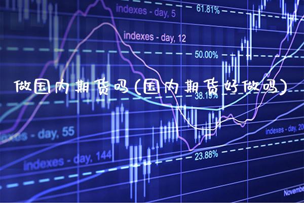 做国内期货吗(国内期货好做吗)_https://www.xmqjcw.com_期货直播室_第1张