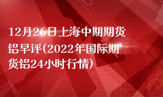 12月26日上海中期期货铝早评(2022年国际期货铝24小时行情)_https://www.xmqjcw.com_基金理财_第1张