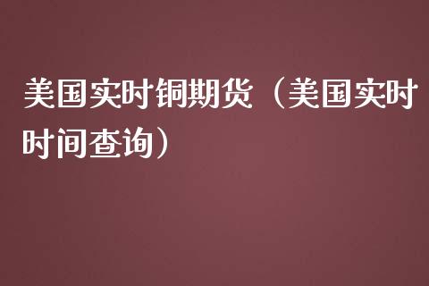 美国实时铜期货（美国实时时间查询）_https://www.xmqjcw.com_期货直播室_第1张
