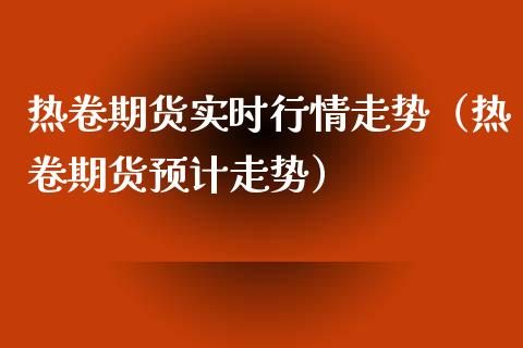 热卷期货实时行情走势（热卷期货预计走势）_https://www.xmqjcw.com_期货投资_第1张