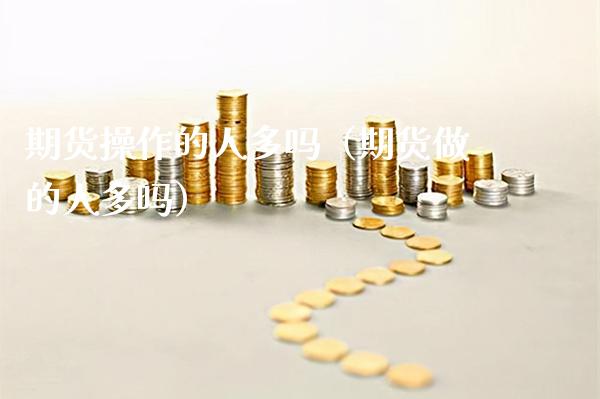期货操作的人多吗（期货做的人多吗）_https://www.xmqjcw.com_期货开户_第1张