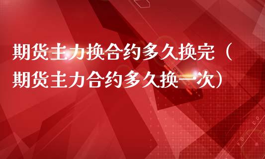期货主力换合约多久换完（期货主力合约多久换一次）_https://www.xmqjcw.com_期货投资_第1张