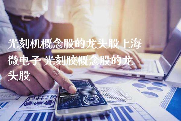 光刻机概念股的龙头股上海微电子 光刻胶概念股的龙头股_https://www.xmqjcw.com_股票投资_第1张