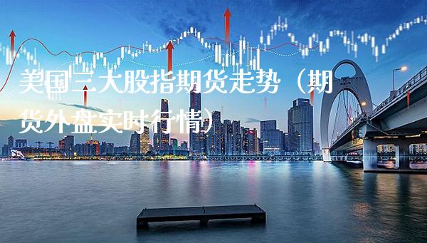 美国三大股指期货走势（期货外盘实时行情）_https://www.xmqjcw.com_期货投资_第1张