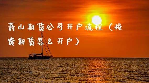 萧山期货公司开户流程（投资期货怎么开户）_https://www.xmqjcw.com_期货投资_第1张