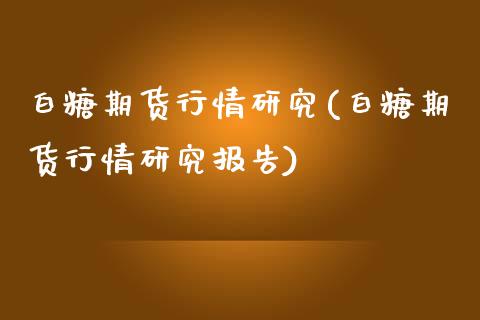 白糖期货行情研究(白糖期货行情研究报告)_https://www.xmqjcw.com_期货投资_第1张