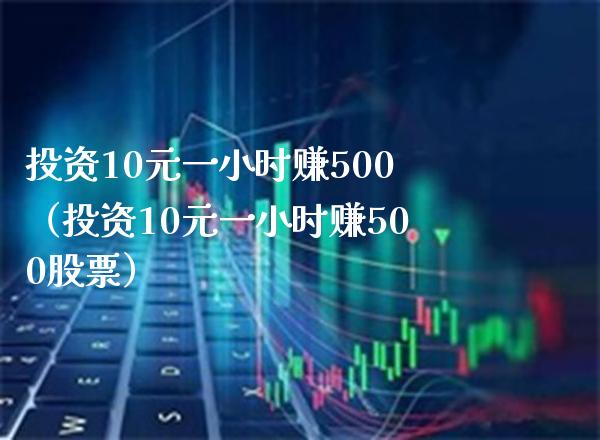 投资10元一小时赚500（投资10元一小时赚500股票）_https://www.xmqjcw.com_期货投资_第1张