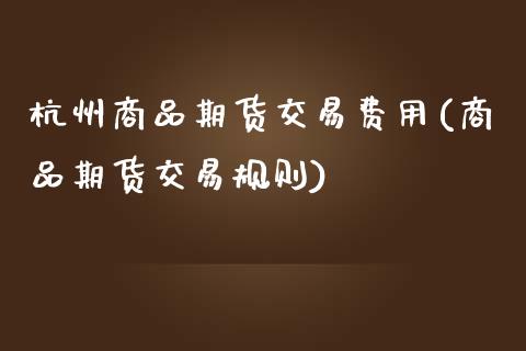 杭州商品期货交易费用(商品期货交易规则)_期货百科_第1张_秦聚理财 杭州商品期货交易费用(商品期货交易规则)_https://www.xmqjcw.com_期货百科_第1张