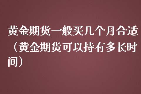 黄金期货一般买几个月合适（黄金期货可以持有多长时间）_https://www.xmqjcw.com_期货行情_第1张