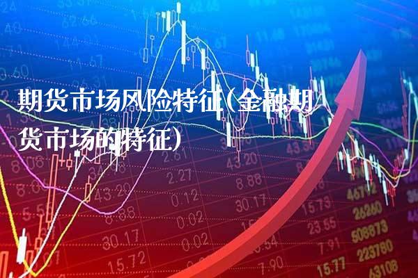 期货市场风险特征(金融期货市场的特征)_https://www.xmqjcw.com_期货直播室_第1张