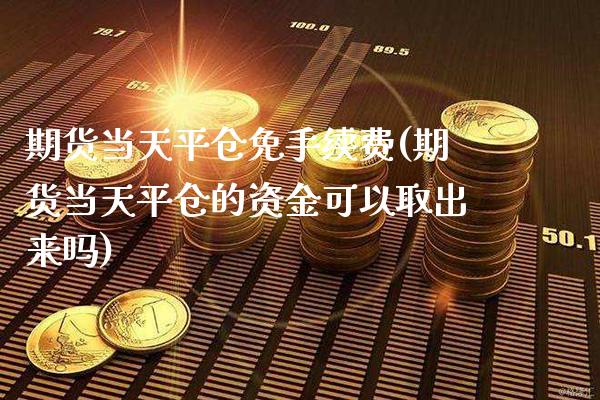 期货当天平仓免手续费(期货当天平仓的资金可以取出来吗)_https://www.xmqjcw.com_期货开户_第1张