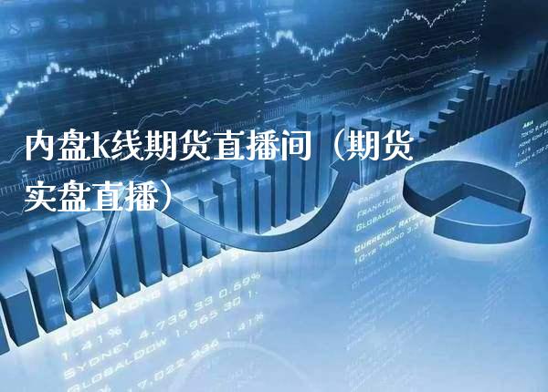 内盘k线期货直播间（期货实盘直播）_https://www.xmqjcw.com_期货直播室_第1张