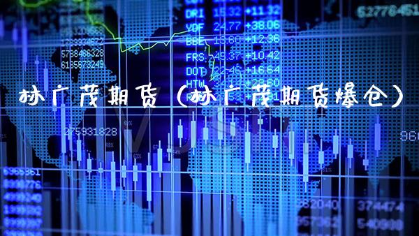林广茂期货（林广茂期货爆仓）_https://www.xmqjcw.com_期货行情_第1张