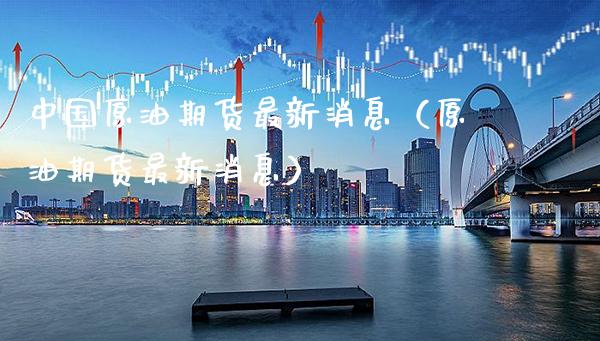 中国原油期货最新消息（原油期货最新消息）_https://www.xmqjcw.com_期货开户_第1张