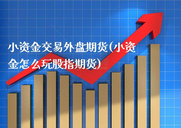 小资金交易外盘期货(小资金怎么玩股指期货)_https://www.xmqjcw.com_期货百科_第1张