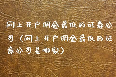 网上开户佣金最低的证券公司（网上开户佣金最低的证券公司是哪家）_https://www.xmqjcw.com_期货直播室_第1张