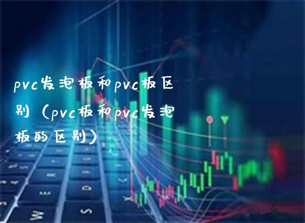 pvc发泡板和pvc板区别（pvc板和pvc发泡板的区别）_https://www.xmqjcw.com_期货直播室_第1张