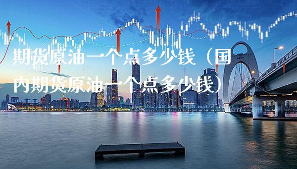 期货原油一个点多少钱（国内期货原油一个点多少钱）_https://www.xmqjcw.com_期货直播室_第1张
