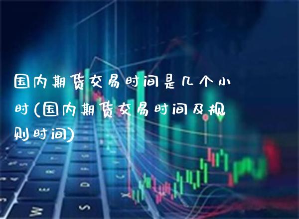 国内期货交易时间是几个小时(国内期货交易时间及规则时间)_https://www.xmqjcw.com_期货百科_第1张