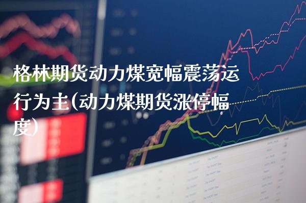 格林期货动力煤宽幅震荡运行为主(动力煤期货涨停幅度)_https://www.xmqjcw.com_期货百科_第1张