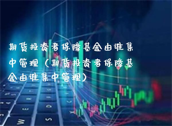 期货投资者保障基金由谁集中管理（期货投资者保障基金由谁集中管理）_https://www.xmqjcw.com_期货行情_第1张