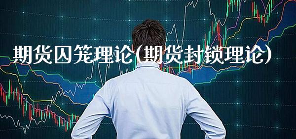 期货囚笼理论(期货**理论)_https://www.xmqjcw.com_期货直播室_第1张
