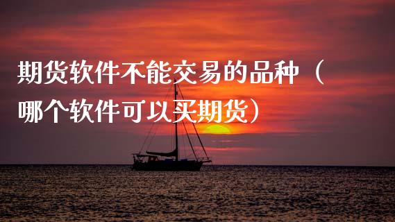 期货软件不能交易的品种（哪个软件可以买期货）_https://www.xmqjcw.com_期货投资_第1张
