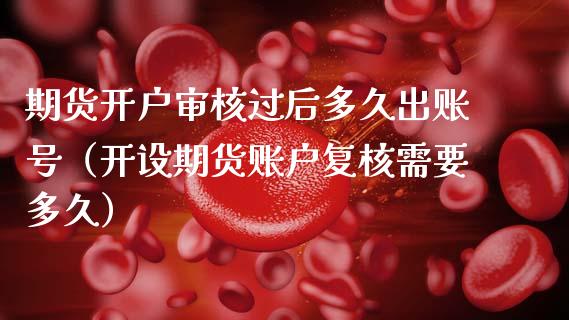 期货开户审核过后多久出账号（开设期货账户复核需要多久）_https://www.xmqjcw.com_期货直播室_第1张