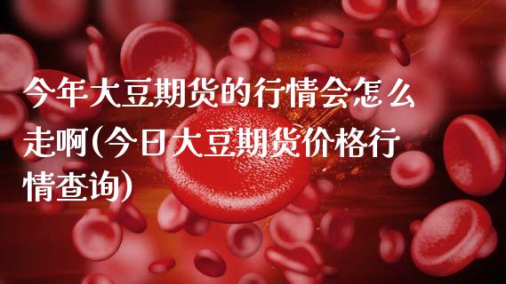 今年大豆期货的行情会怎么走啊(今日大豆期货价格行情查询)_https://www.xmqjcw.com_基金理财_第1张
