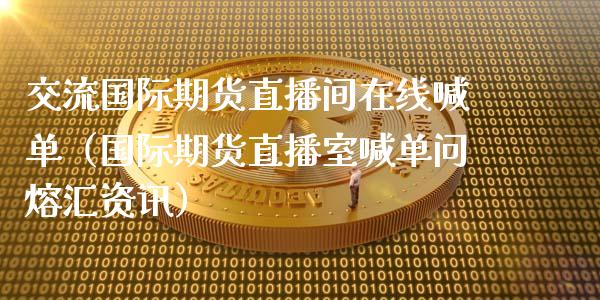 交流国际期货直播间在线喊单（国际期货直播室喊单问熔汇资讯）_https://www.xmqjcw.com_期货开户_第1张