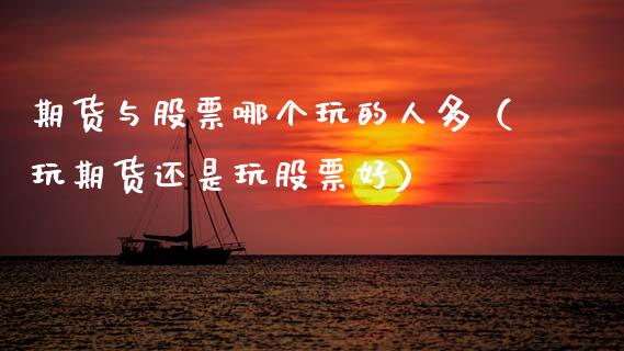 期货与股票哪个玩的人多（玩期货还是玩股票好）_https://www.xmqjcw.com_期货投资_第1张