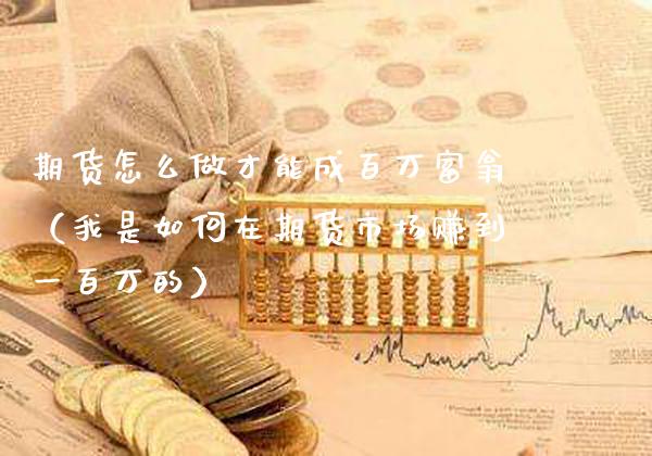 期货怎么做才能成百万富翁（我是如何在期货市场赚到一百万的）_https://www.xmqjcw.com_期货直播室_第1张