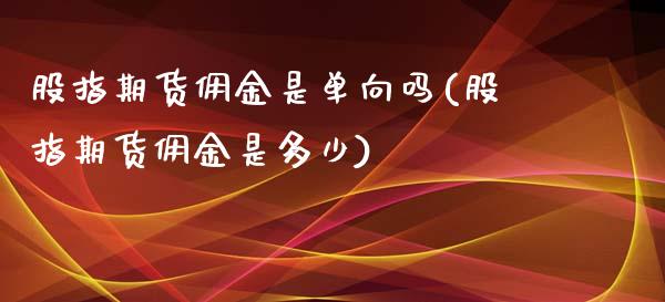 股指期货佣金是单向吗(股指期货佣金是多少)_https://www.xmqjcw.com_期货百科_第1张