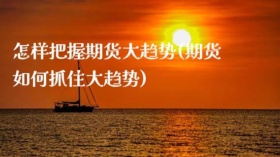 怎样把握期货大趋势(期货如何抓住大趋势)_https://www.xmqjcw.com_期货百科_第1张