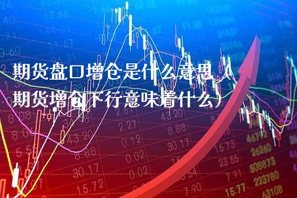 期货**增仓是什么意思（期货增仓下行意味着什么）_https://www.xmqjcw.com_期货投资_第1张