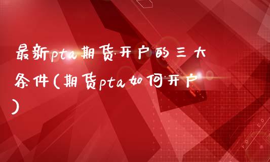 最新pta期货开户的三大条件(期货pta如何开户)_https://www.xmqjcw.com_期货投资_第1张