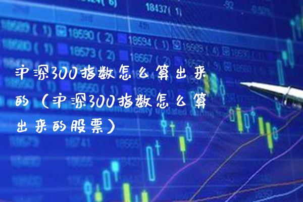 沪深300指数怎么算出来的（沪深300指数怎么算出来的股票）_https://www.xmqjcw.com_期货直播室_第1张