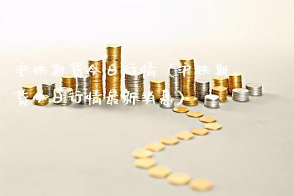 沪铁期货今日行情（沪铁期货今日行情最新消息）_https://www.xmqjcw.com_期货行情_第1张