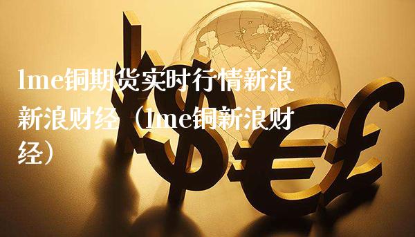 lme铜期货实时行情新浪新浪财经（lme铜新浪财经）_https://www.xmqjcw.com_期货行情_第1张
