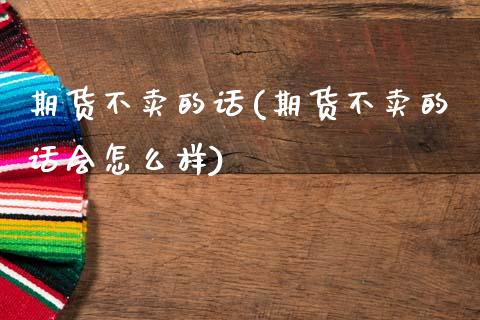期货不卖的话(期货不卖的话会怎么样)_https://www.xmqjcw.com_期货行情_第1张