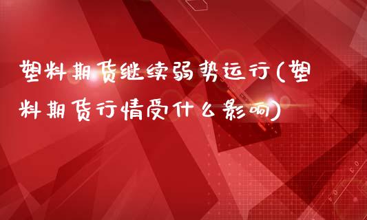 塑料期货继续弱势运行(塑料期货行情受什么影响)_https://www.xmqjcw.com_期货百科_第1张