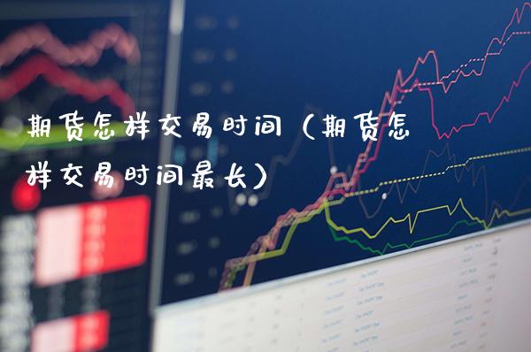 期货怎样交易时间（期货怎样交易时间最长）_https://www.xmqjcw.com_期货直播室_第1张