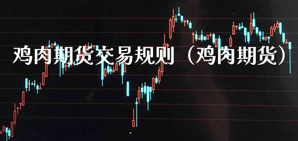 鸡肉期货交易规则（鸡肉期货）_https://www.xmqjcw.com_期货行情_第1张