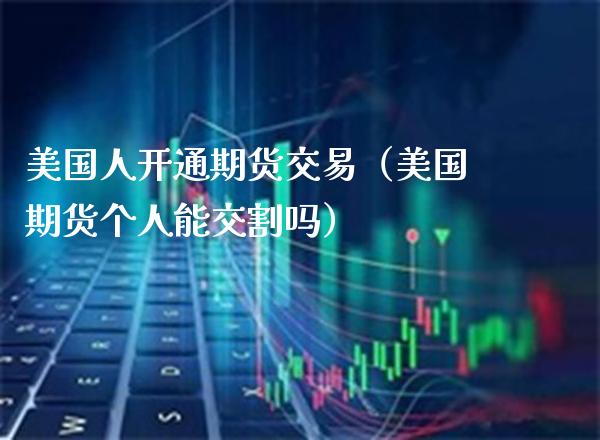 美国人开通期货交易（美国期货个人能交割吗）_https://www.xmqjcw.com_期货投资_第1张