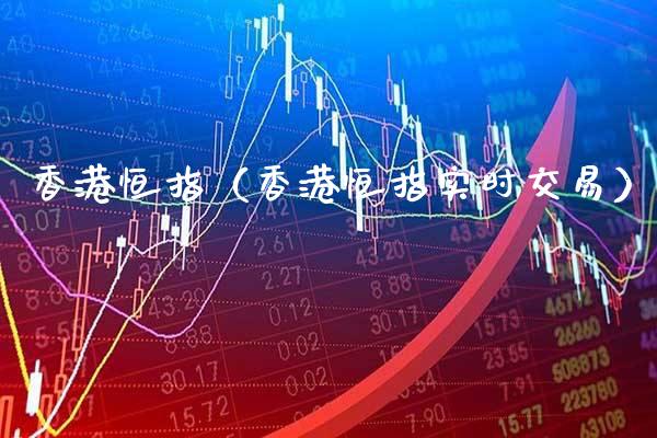香港恒指（香港恒指实时交易）_https://www.xmqjcw.com_期货投资_第1张