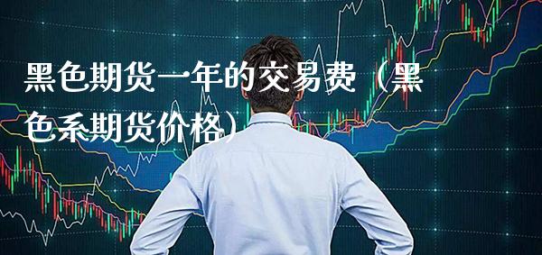 黑色期货一年的交易费（黑色系期货价格）_https://www.xmqjcw.com_期货投资_第1张