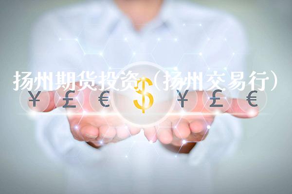 扬州期货投资（扬州交易行）_https://www.xmqjcw.com_期货直播室_第1张