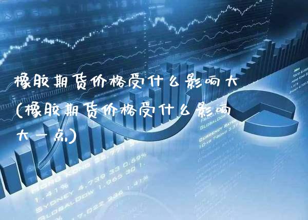 橡胶期货价格受什么影响大(橡胶期货价格受什么影响大一点)_https://www.xmqjcw.com_期货投资_第1张